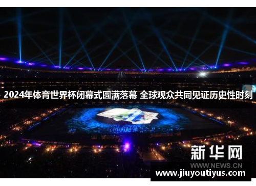 2024年体育世界杯闭幕式圆满落幕 全球观众共同见证历史性时刻