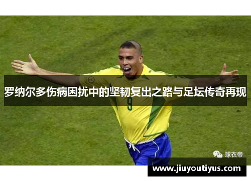 罗纳尔多伤病困扰中的坚韧复出之路与足坛传奇再现