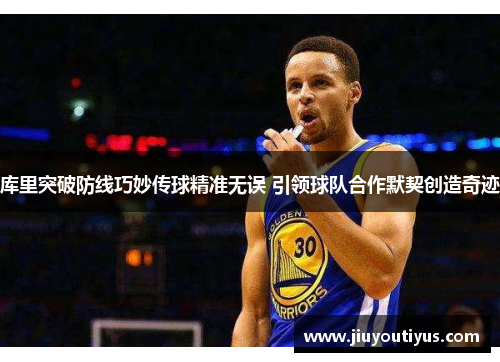 库里突破防线巧妙传球精准无误 引领球队合作默契创造奇迹