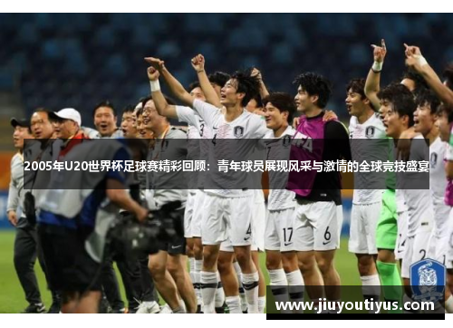 2005年U20世界杯足球赛精彩回顾：青年球员展现风采与激情的全球竞技盛宴