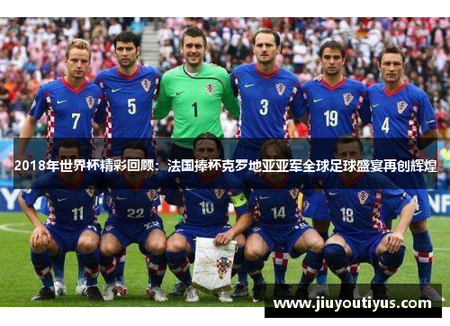 2018年世界杯精彩回顾：法国捧杯克罗地亚亚军全球足球盛宴再创辉煌