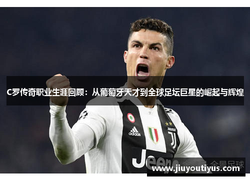 C罗传奇职业生涯回顾：从葡萄牙天才到全球足坛巨星的崛起与辉煌