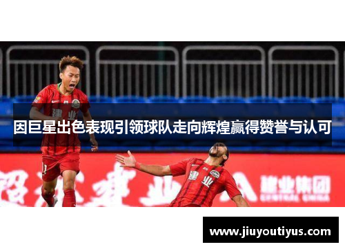 因巨星出色表现引领球队走向辉煌赢得赞誉与认可