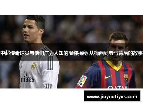 中超传奇球员与他们广为人知的昵称揭秘 从梅西到老马背后的故事