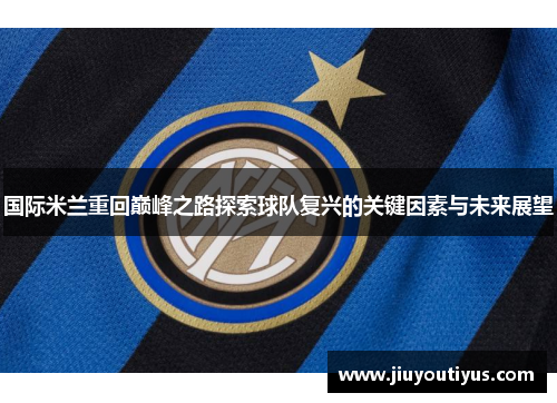 国际米兰重回巅峰之路探索球队复兴的关键因素与未来展望