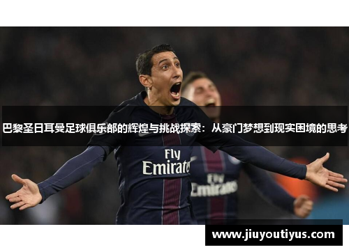 巴黎圣日耳曼足球俱乐部的辉煌与挑战探索：从豪门梦想到现实困境的思考