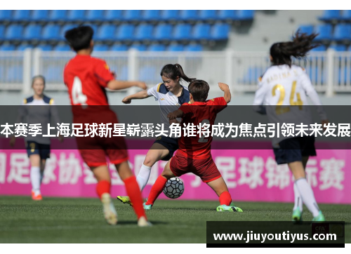 本赛季上海足球新星崭露头角谁将成为焦点引领未来发展