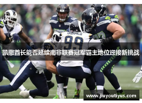 凯撒酋长能否延续南非联赛冠军霸主地位迎接新挑战