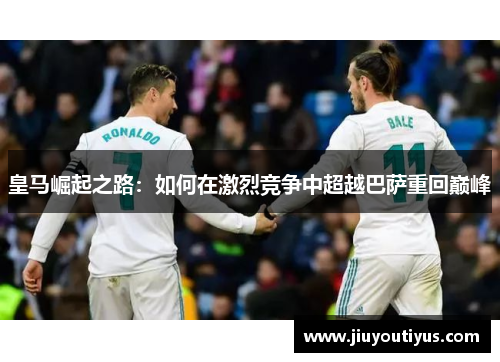 皇马崛起之路：如何在激烈竞争中超越巴萨重回巅峰