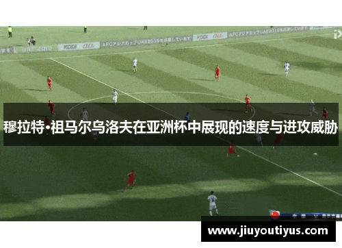 穆拉特·祖马尔乌洛夫在亚洲杯中展现的速度与进攻威胁