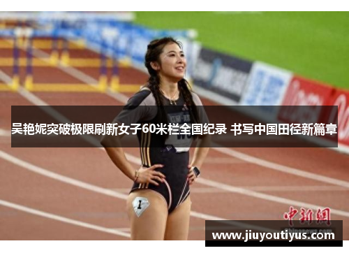 吴艳妮突破极限刷新女子60米栏全国纪录 书写中国田径新篇章
