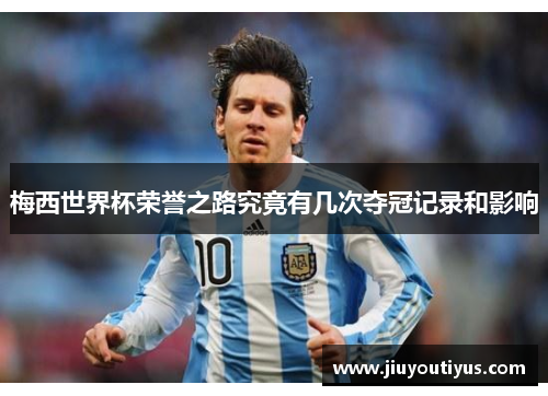 梅西世界杯荣誉之路究竟有几次夺冠记录和影响