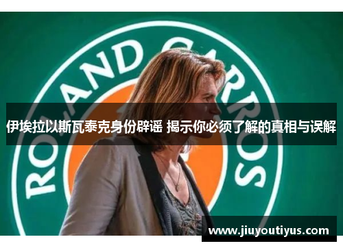 伊埃拉以斯瓦泰克身份辟谣 揭示你必须了解的真相与误解