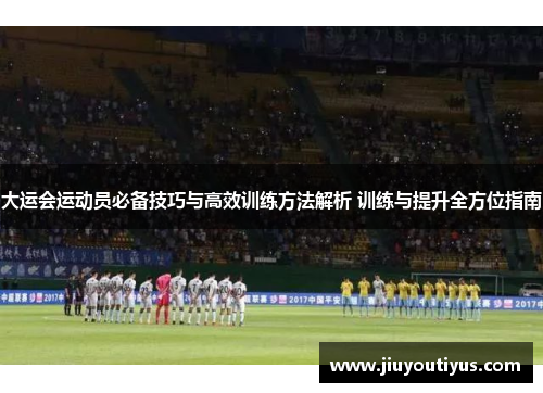 大运会运动员必备技巧与高效训练方法解析 训练与提升全方位指南