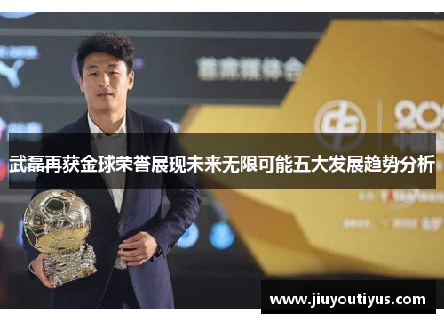 武磊再获金球荣誉展现未来无限可能五大发展趋势分析