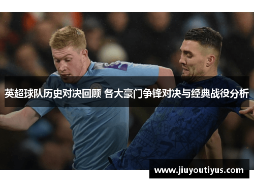 英超球队历史对决回顾 各大豪门争锋对决与经典战役分析