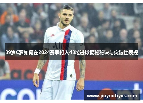 39岁C罗如何在2024赛季打入43粒进球揭秘秘诀与突破性表现