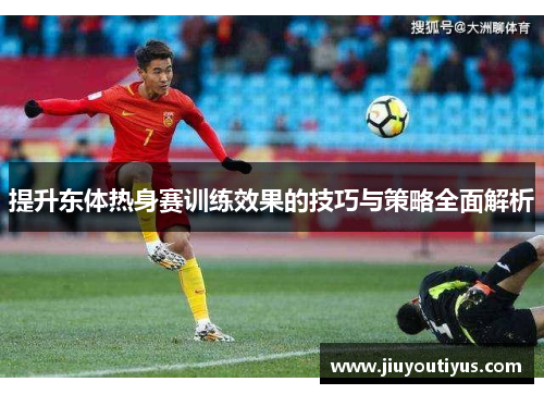 提升东体热身赛训练效果的技巧与策略全面解析
