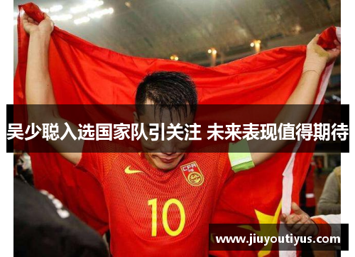 吴少聪入选国家队引关注 未来表现值得期待