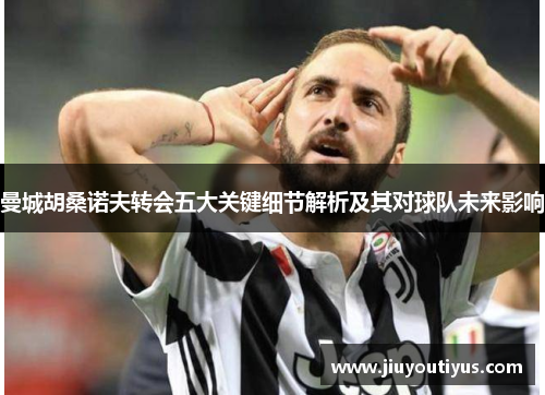 曼城胡桑诺夫转会五大关键细节解析及其对球队未来影响