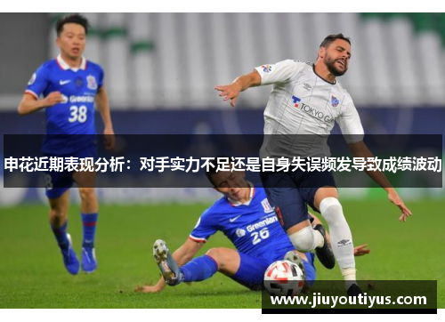 申花近期表现分析：对手实力不足还是自身失误频发导致成绩波动