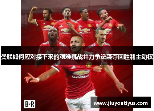 曼联如何应对接下来的艰难挑战并力争逆袭夺回胜利主动权