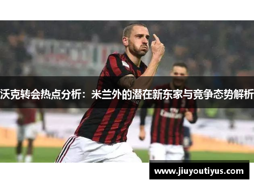 沃克转会热点分析：米兰外的潜在新东家与竞争态势解析