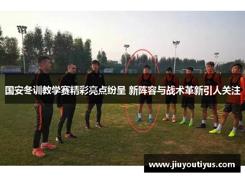 国安冬训教学赛精彩亮点纷呈 新阵容与战术革新引人关注