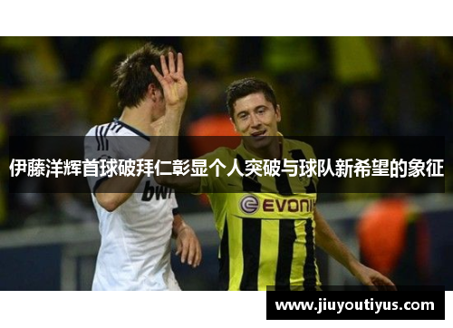 伊藤洋辉首球破拜仁彰显个人突破与球队新希望的象征