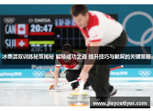 冰壶混双训练秘笈揭秘 解锁成功之道 提升技巧与默契的关键策略