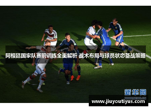 阿根廷国家队赛前训练全面解析 战术布局与球员状态备战策略