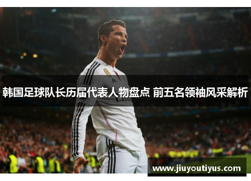 韩国足球队长历届代表人物盘点 前五名领袖风采解析