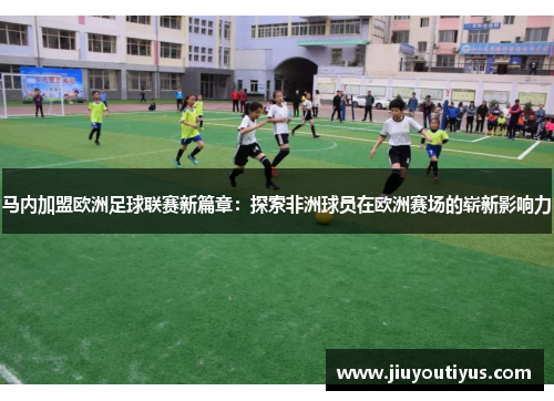 马内加盟欧洲足球联赛新篇章：探索非洲球员在欧洲赛场的崭新影响力