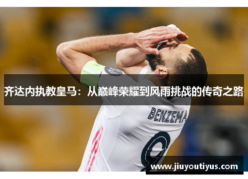 齐达内执教皇马：从巅峰荣耀到风雨挑战的传奇之路