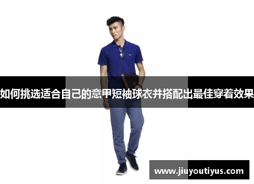 如何挑选适合自己的意甲短袖球衣并搭配出最佳穿着效果