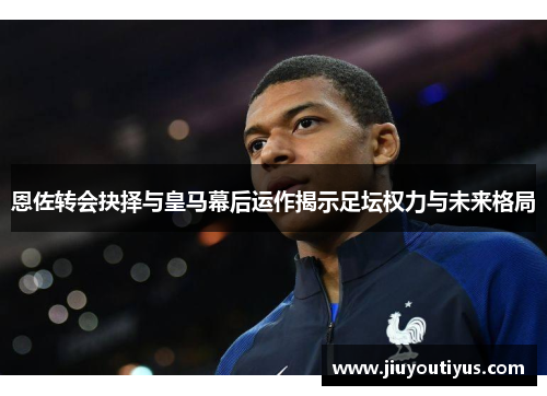 恩佐转会抉择与皇马幕后运作揭示足坛权力与未来格局