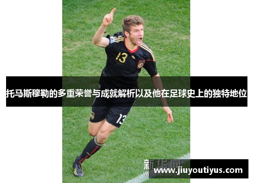 托马斯穆勒的多重荣誉与成就解析以及他在足球史上的独特地位