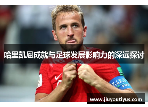 哈里凯恩成就与足球发展影响力的深远探讨
