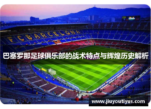 巴塞罗那足球俱乐部的战术特点与辉煌历史解析