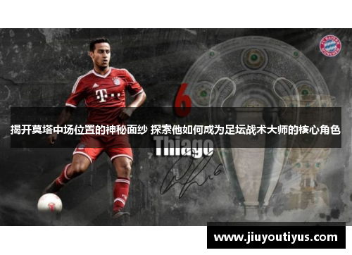 揭开莫塔中场位置的神秘面纱 探索他如何成为足坛战术大师的核心角色