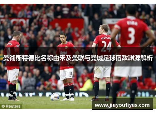 曼彻斯特德比名称由来及曼联与曼城足球宿敌渊源解析