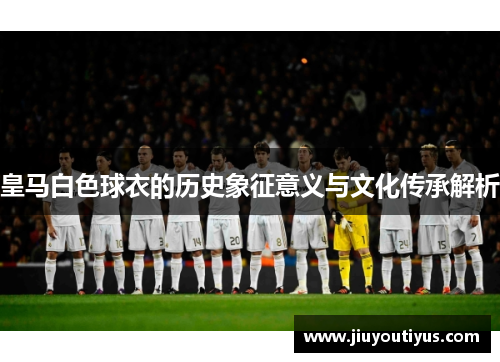 皇马白色球衣的历史象征意义与文化传承解析