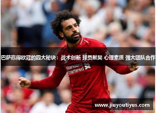 巴萨赢得欧冠的四大秘诀：战术创新 球员默契 心理素质 强大团队合作